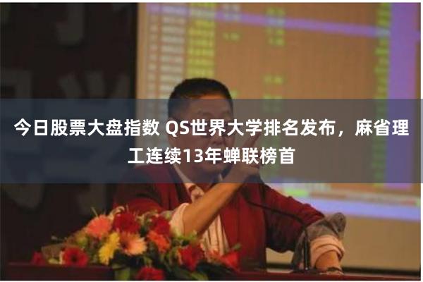 今日股票大盘指数 QS世界大学排名发布，麻省理工连续13年蝉联榜首