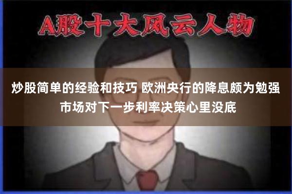 炒股简单的经验和技巧 欧洲央行的降息颇为勉强 市场对下一步利率决策心里没底