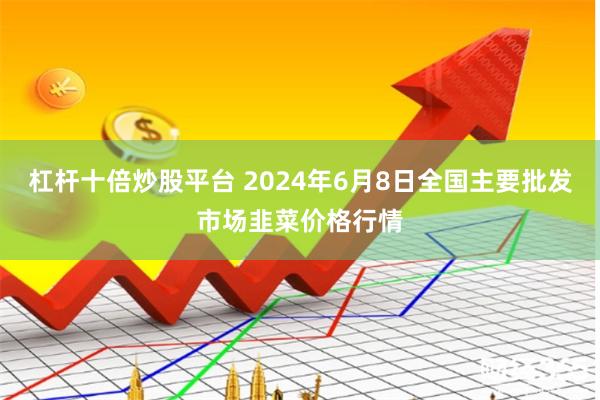 杠杆十倍炒股平台 2024年6月8日全国主要批发市场韭菜价格行情