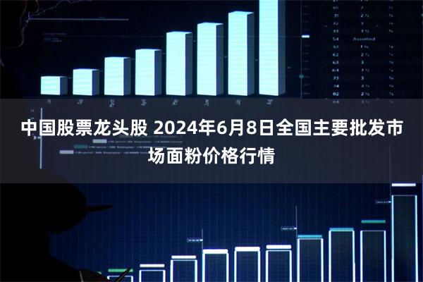 中国股票龙头股 2024年6月8日全国主要批发市场面粉价格行情