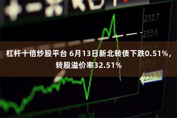 杠杆十倍炒股平台 6月13日新北转债下跌0.51%，转股溢价率32.51%