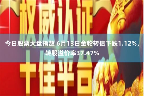 今日股票大盘指数 6月13日金轮转债下跌1.12%，转股溢价率37.47%