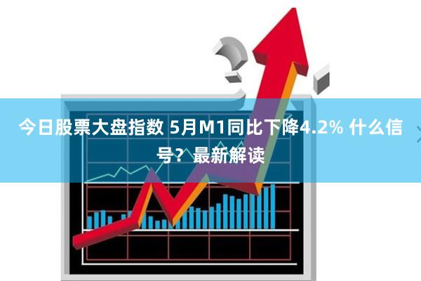 今日股票大盘指数 5月M1同比下降4.2% 什么信号？最新解读