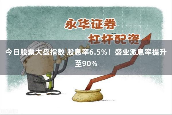 今日股票大盘指数 股息率6.5%！盛业派息率提升至90%