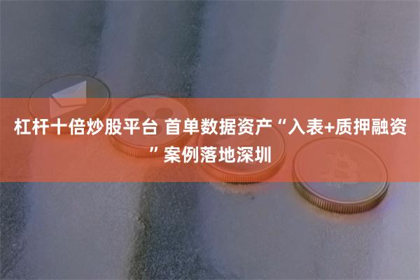 杠杆十倍炒股平台 首单数据资产“入表+质押融资”案例落地深圳