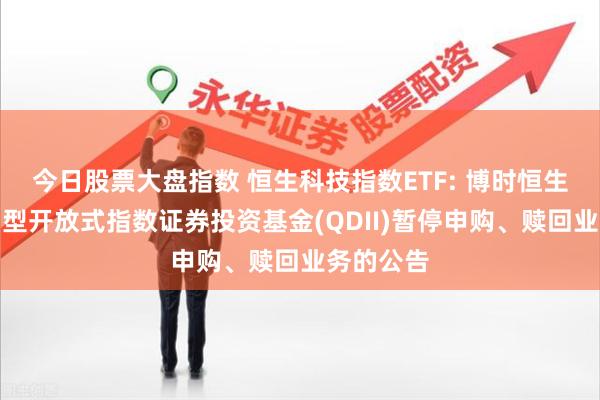 今日股票大盘指数 恒生科技指数ETF: 博时恒生科技交易型开放式指数证券投资基金(QDII)暂停申购、赎回业务的公告