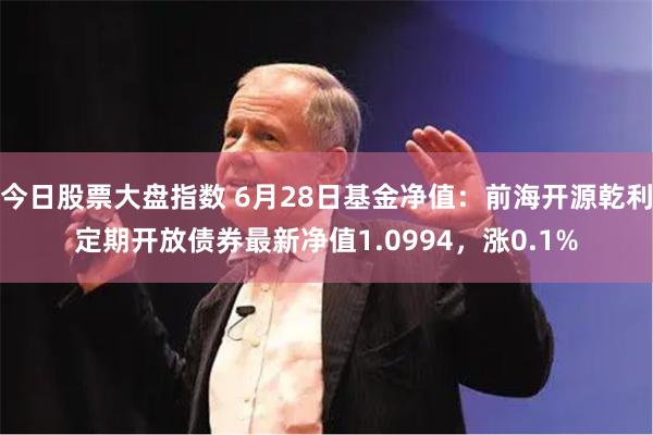 今日股票大盘指数 6月28日基金净值：前海开源乾利定期开放债券最新净值1.0994，涨0.1%