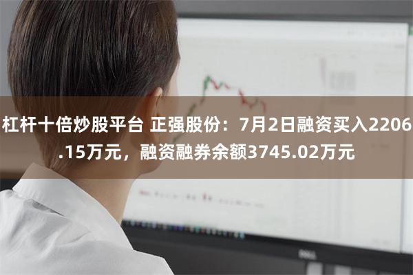 杠杆十倍炒股平台 正强股份：7月2日融资买入2206.15万元，融资融券余额3745.02万元