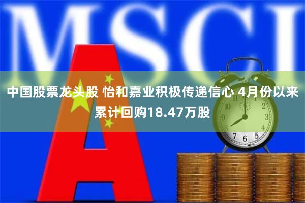 中国股票龙头股 怡和嘉业积极传递信心 4月份以来累计回购18.47万股