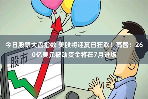 今日股票大盘指数 美股将迎夏日狂欢！高盛：260亿美元被动资金将在7月进场