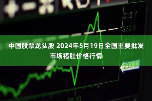 中国股票龙头股 2024年5月19日全国主要批发市场猪肚价格行情