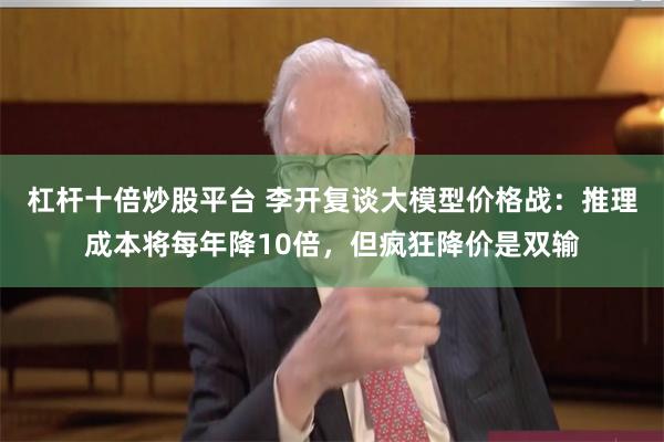 杠杆十倍炒股平台 李开复谈大模型价格战：推理成本将每年降10倍，但疯狂降价是双输