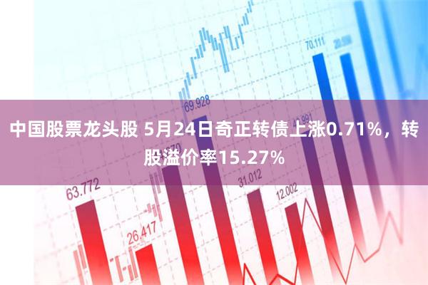 中国股票龙头股 5月24日奇正转债上涨0.71%，转股溢价率15.27%