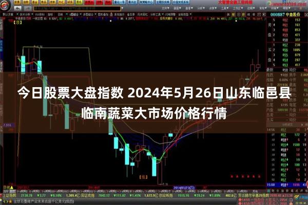 今日股票大盘指数 2024年5月26日山东临邑县临南蔬菜大市场价格行情