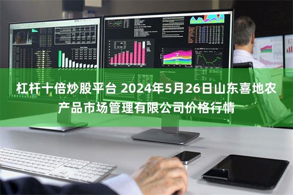 杠杆十倍炒股平台 2024年5月26日山东喜地农产品市场管理有限公司价格行情