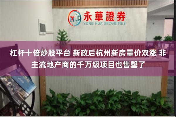 杠杆十倍炒股平台 新政后杭州新房量价双涨 非主流地产商的千万级项目也售罄了