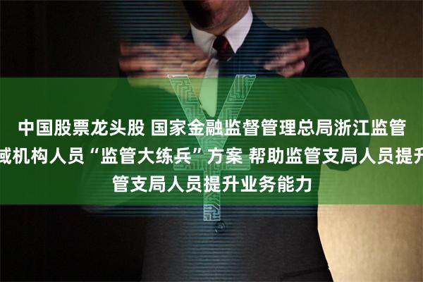 中国股票龙头股 国家金融监督管理总局浙江监管局拟定县域机构人员“监管大练兵”方案 帮助监管支局人员提升业务能力