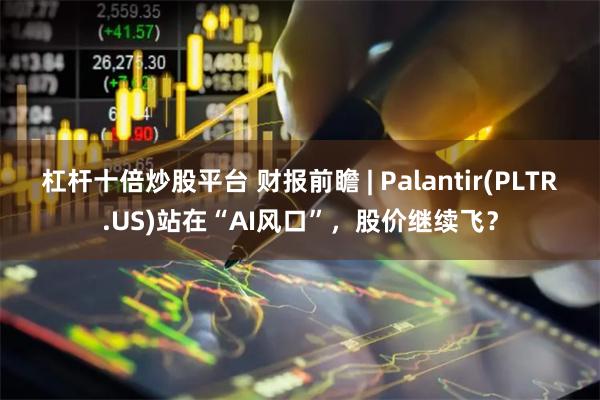 杠杆十倍炒股平台 财报前瞻 | Palantir(PLTR.US)站在“AI风口”，股价继续飞？