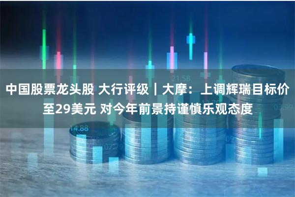 中国股票龙头股 大行评级｜大摩：上调辉瑞目标价至29美元 对今年前景持谨慎乐观态度