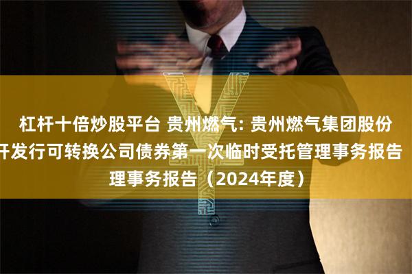 杠杆十倍炒股平台 贵州燃气: 贵州燃气集团股份有限公司公开发行可转换公司债券第一次临时受托管理事务报告（2024年度）