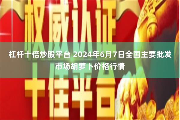 杠杆十倍炒股平台 2024年6月7日全国主要批发市场胡萝卜价格行情