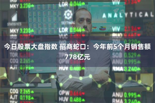 今日股票大盘指数 招商蛇口：今年前5个月销售额778亿元