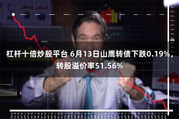 杠杆十倍炒股平台 6月13日山鹰转债下跌0.19%，转股溢价率51.56%