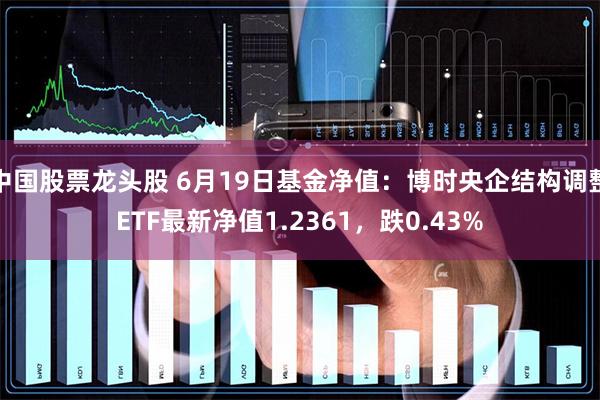 中国股票龙头股 6月19日基金净值：博时央企结构调整ETF最新净值1.2361，跌0.43%