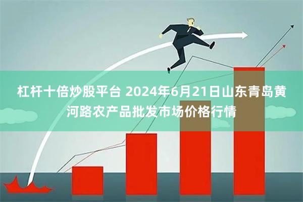 杠杆十倍炒股平台 2024年6月21日山东青岛黄河路农产品批发市场价格行情