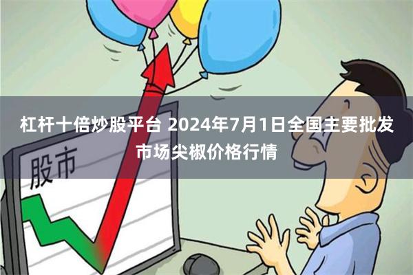 杠杆十倍炒股平台 2024年7月1日全国主要批发市场尖椒价格行情