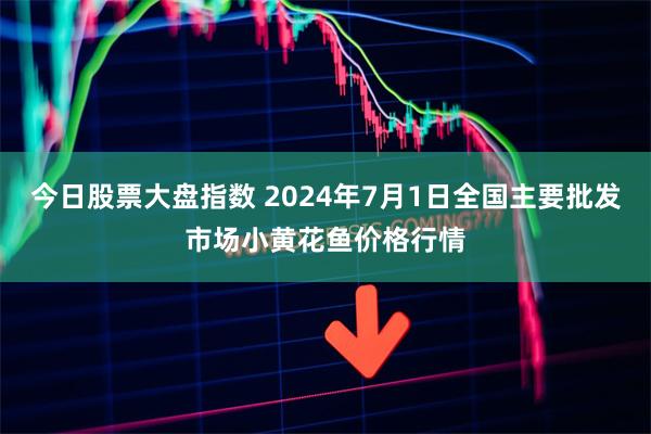 今日股票大盘指数 2024年7月1日全国主要批发市场小黄花鱼价格行情