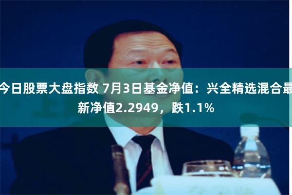 今日股票大盘指数 7月3日基金净值：兴全精选混合最新净值2.2949，跌1.1%