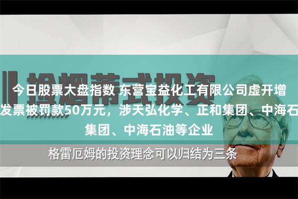 今日股票大盘指数 东营宝益化工有限公司虚开增值税专用发票被罚款50万元，涉天弘化学、正和集团、中海石油等企业