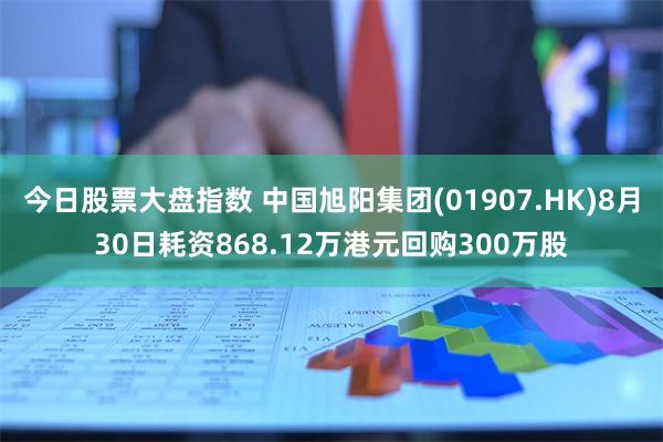 今日股票大盘指数 中国旭阳集团(01907.HK)8月30日耗资868.12万港元回购300万股