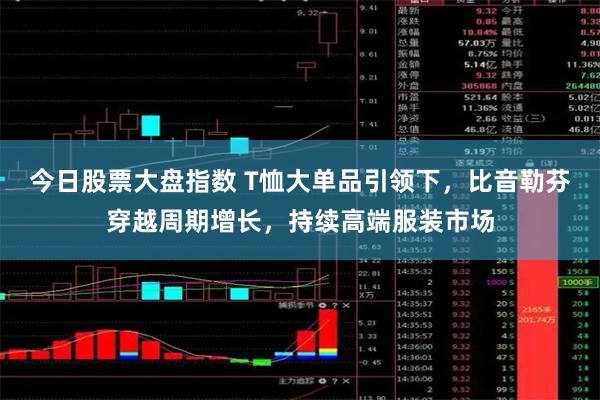 今日股票大盘指数 T恤大单品引领下，比音勒芬穿越周期增长，持续高端服装市场