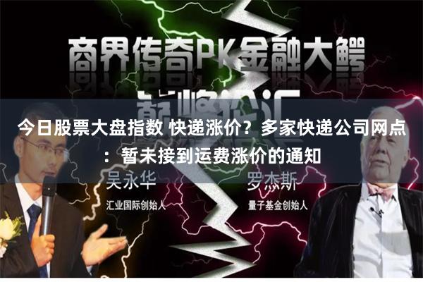 今日股票大盘指数 快递涨价？多家快递公司网点：暂未接到运费涨价的通知