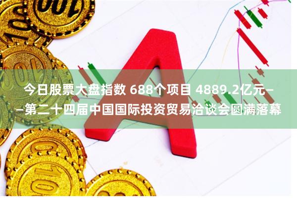 今日股票大盘指数 688个项目 4889.2亿元——第二十四届中国国际投资贸易洽谈会圆满落幕