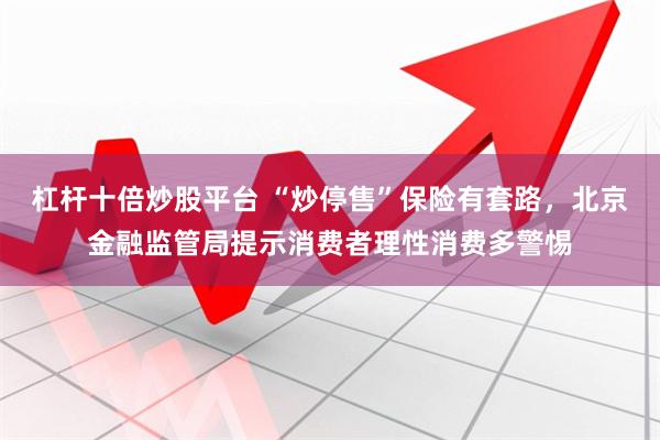 杠杆十倍炒股平台 “炒停售”保险有套路，北京金融监管局提示消费者理性消费多警惕