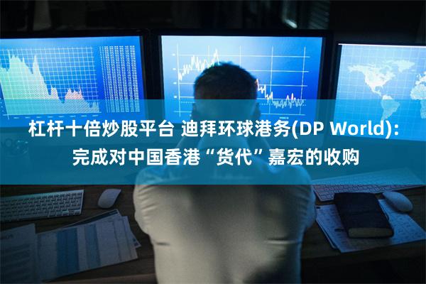 杠杆十倍炒股平台 迪拜环球港务(DP World): 完成对中国香港“货代”嘉宏的收购