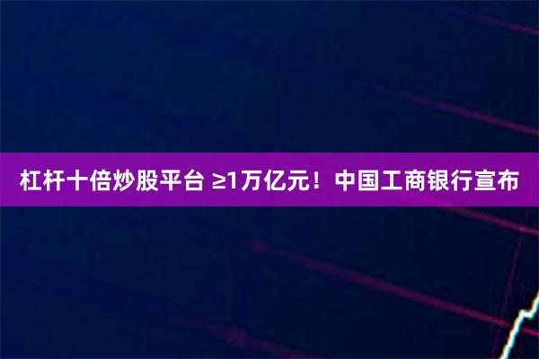 杠杆十倍炒股平台 ≥1万亿元！中国工商银行宣布