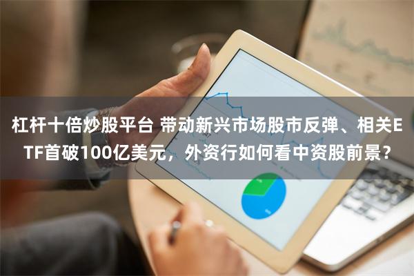 杠杆十倍炒股平台 带动新兴市场股市反弹、相关ETF首破100亿美元，外资行如何看中资股前景？