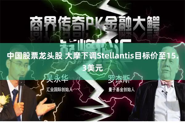 中国股票龙头股 大摩下调Stellantis目标价至15.3美元