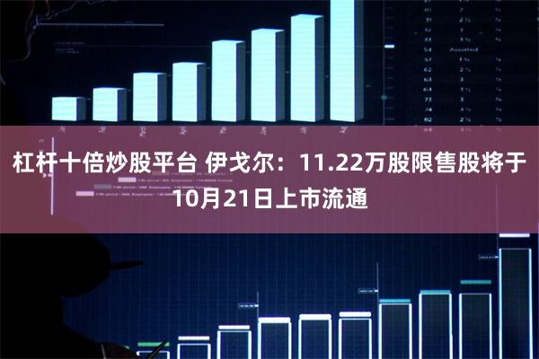 杠杆十倍炒股平台 伊戈尔：11.22万股限售股将于10月21日上市流通