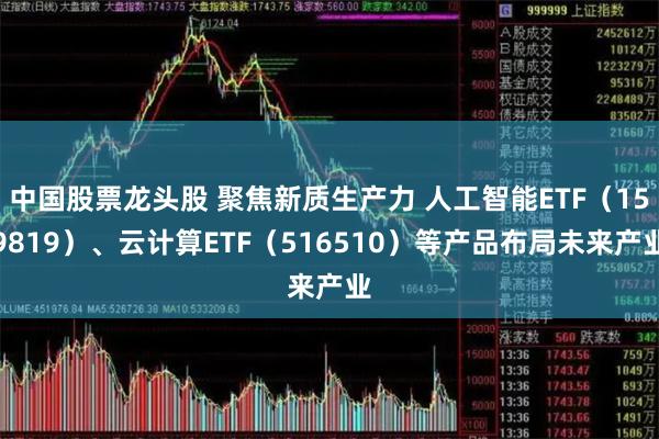 中国股票龙头股 聚焦新质生产力 人工智能ETF（159819）、云计算ETF（516510）等产品布局未来产业