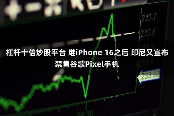 杠杆十倍炒股平台 继iPhone 16之后 印尼又宣布禁售谷歌Pixel手机