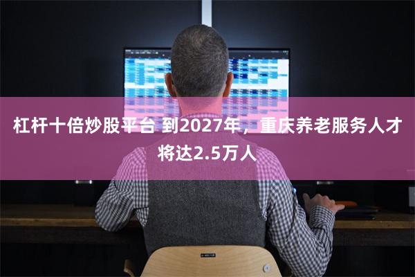 杠杆十倍炒股平台 到2027年，重庆养老服务人才将达2.5万人