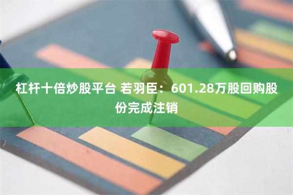 杠杆十倍炒股平台 若羽臣：601.28万股回购股份完成注销