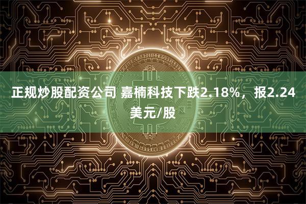 正规炒股配资公司 嘉楠科技下跌2.18%，报2.24美元/股